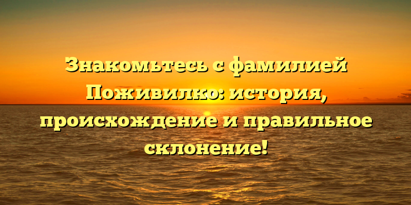 Знакомьтесь с фамилией Поживилко: история, происхождение и правильное склонение!