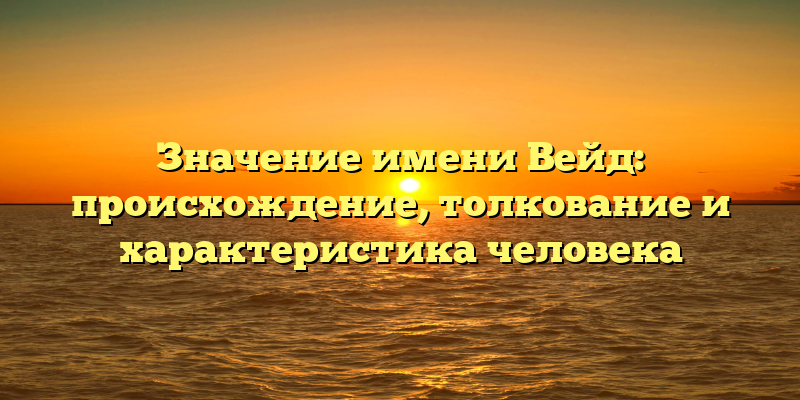 Значение имени Вейд: происхождение, толкование и характеристика человека