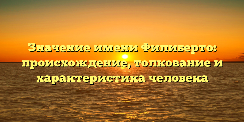 Значение имени Филиберто: происхождение, толкование и характеристика человека