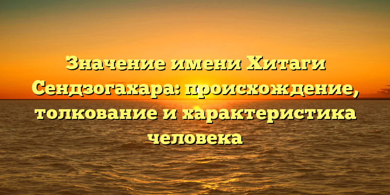 Значение имени Хитаги Сендзогахара: происхождение, толкование и характеристика человека