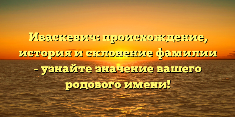Иваскевич: происхождение, история и склонение фамилии - узнайте значение вашего родового имени!