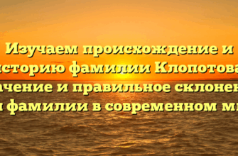 Изучаем происхождение и историю фамилии Клопотова: значение и правильное склонение для фамилии в современном мире