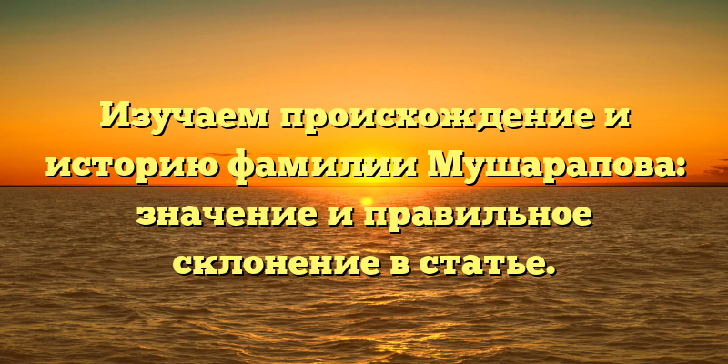 Изучаем происхождение и историю фамилии Мушарапова: значение и правильное склонение в статье.