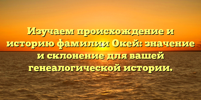 Изучаем происхождение и историю фамилии Окей: значение и склонение для вашей генеалогической истории.