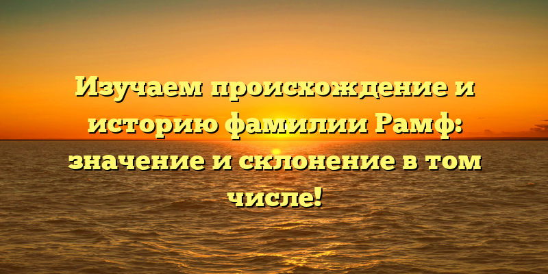 Изучаем происхождение и историю фамилии Рамф: значение и склонение в том числе!