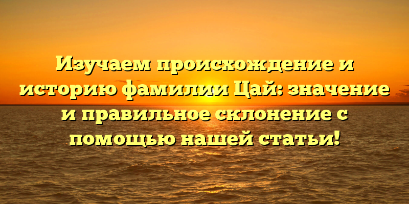 Изучаем происхождение и историю фамилии Цай: значение и правильное склонение с помощью нашей статьи!