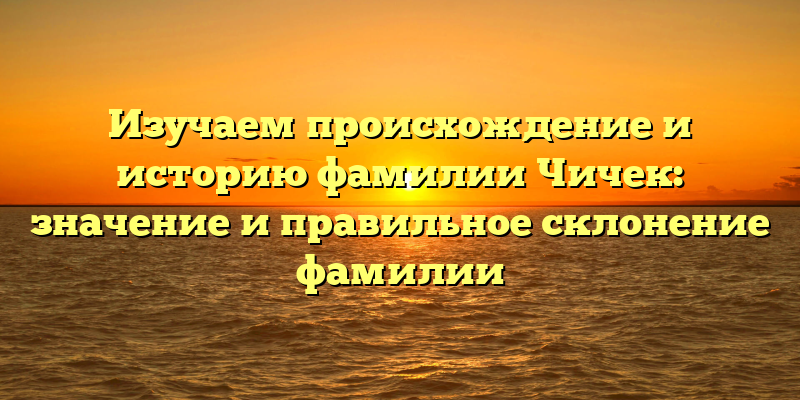Изучаем происхождение и историю фамилии Чичек: значение и правильное склонение фамилии