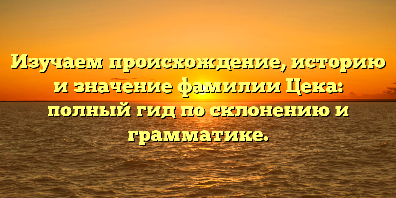 Изучаем происхождение, историю и значение фамилии Цека: полный гид по склонению и грамматике.