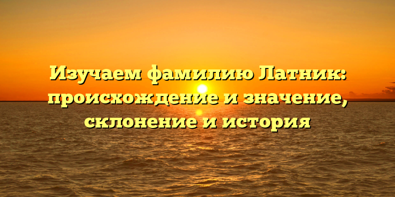Изучаем фамилию Латник: происхождение и значение, склонение и история