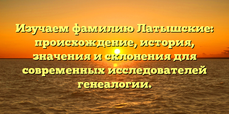 Изучаем фамилию Латышские: происхождение, история, значения и склонения для современных исследователей генеалогии.