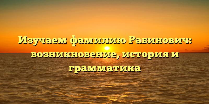 Изучаем фамилию Рабинович: возникновение, история и грамматика