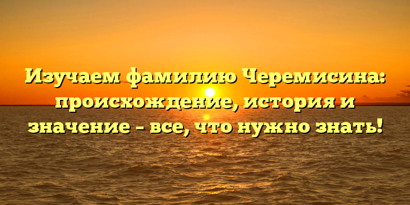 Изучаем фамилию Черемисина: происхождение, история и значение – все, что нужно знать!