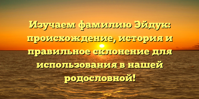 Изучаем фамилию Эйдук: происхождение, история и правильное склонение для использования в нашей родословной!