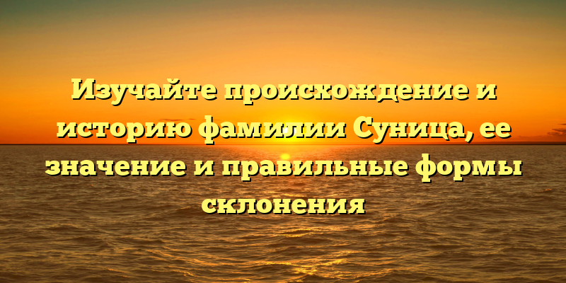Изучайте происхождение и историю фамилии Суница, ее значение и правильные формы склонения