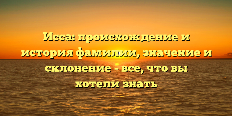 Исса: происхождение и история фамилии, значение и склонение - все, что вы хотели знать