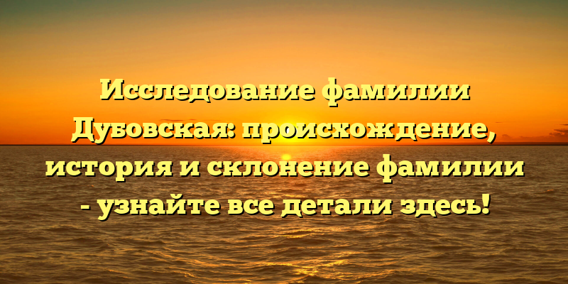 Исследование фамилии Дубовская: происхождение, история и склонение фамилии - узнайте все детали здесь!
