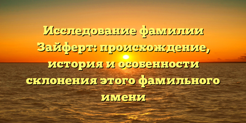Исследование фамилии Зайферт: происхождение, история и особенности склонения этого фамильного имени