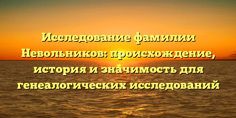 Исследование фамилии Невольников: происхождение, история и значимость для генеалогических исследований