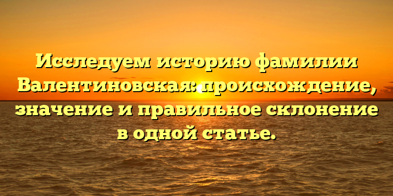 Исследуем историю фамилии Валентиновская: происхождение, значение и правильное склонение в одной статье.
