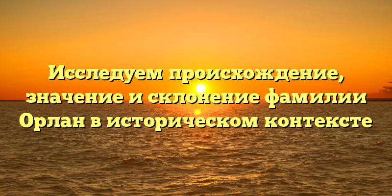 Исследуем происхождение, значение и склонение фамилии Орлан в историческом контексте