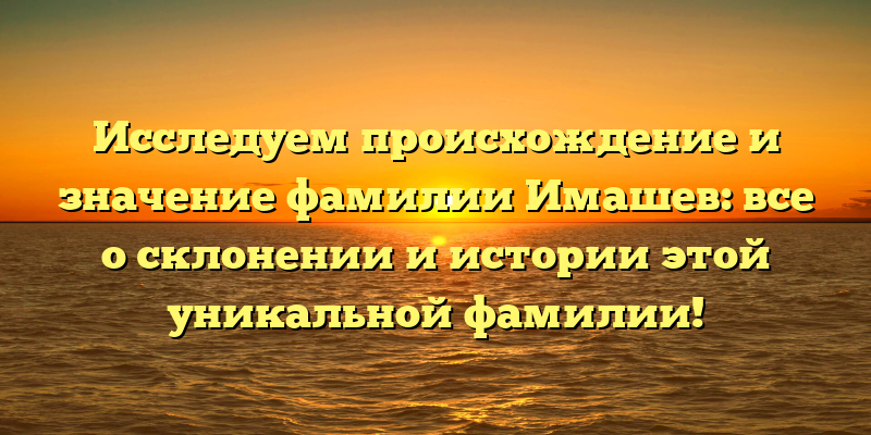 Исследуем происхождение и значение фамилии Имашев: все о склонении и истории этой уникальной фамилии!