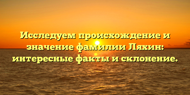 Исследуем происхождение и значение фамилии Ляхин: интересные факты и склонение.