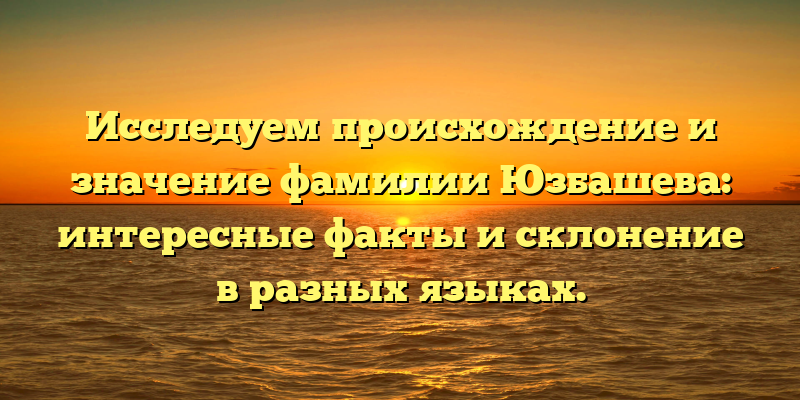 Исследуем происхождение и значение фамилии Юзбашева: интересные факты и склонение в разных языках.