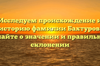 Исследуем происхождение и историю фамилии Бахтуров: узнайте о значении и правильном склонении