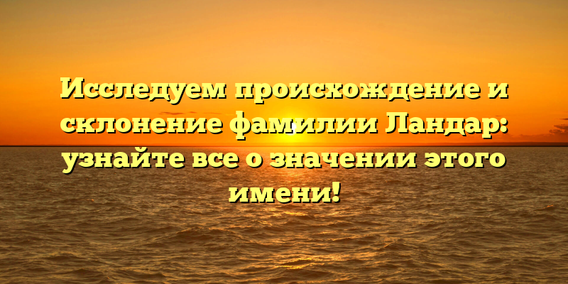 Исследуем происхождение и склонение фамилии Ландар: узнайте все о значении этого имени!