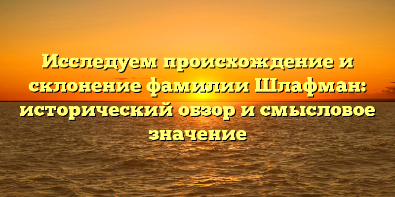 Исследуем происхождение и склонение фамилии Шлафман: исторический обзор и смысловое значение