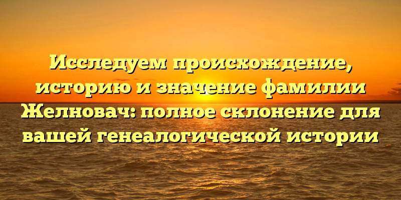 Исследуем происхождение, историю и значение фамилии Желновач: полное склонение для вашей генеалогической истории