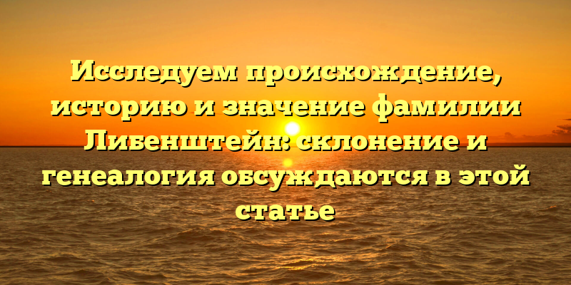 Исследуем происхождение, историю и значение фамилии Либенштейн: склонение и генеалогия обсуждаются в этой статье