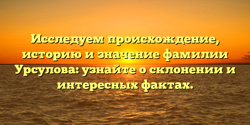 Исследуем происхождение, историю и значение фамилии Урсулова: узнайте о склонении и интересных фактах.
