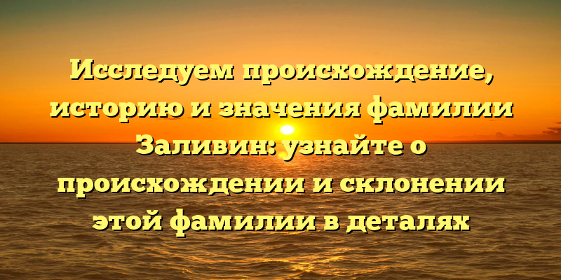 Исследуем происхождение, историю и значения фамилии Заливин: узнайте о происхождении и склонении этой фамилии в деталях