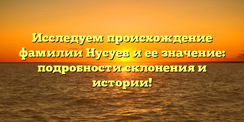 Исследуем происхождение фамилии Нусуев и ее значение: подробности склонения и истории!