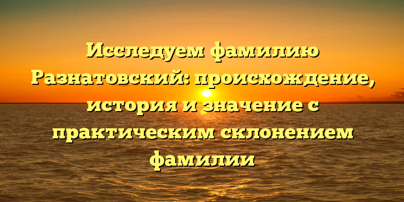 Исследуем фамилию Разнатовский: происхождение, история и значение с практическим склонением фамилии