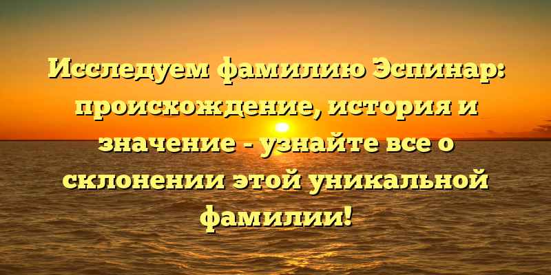Исследуем фамилию Эспинар: происхождение, история и значение - узнайте все о склонении этой уникальной фамилии!