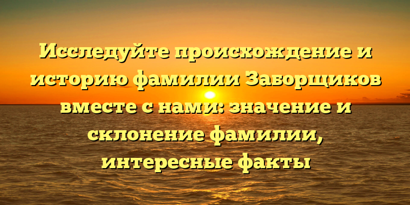 Исследуйте происхождение и историю фамилии Заборщиков вместе с нами: значение и склонение фамилии, интересные факты