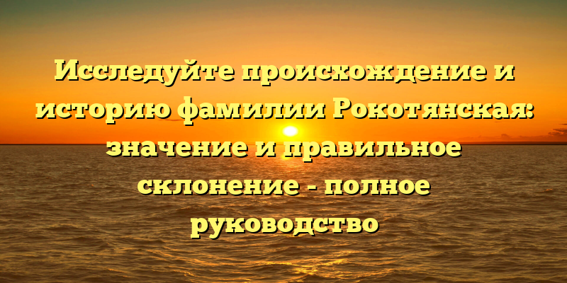 Исследуйте происхождение и историю фамилии Рокотянская: значение и правильное склонение - полное руководство
