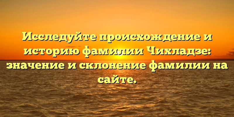 Исследуйте происхождение и историю фамилии Чихладзе: значение и склонение фамилии на сайте.