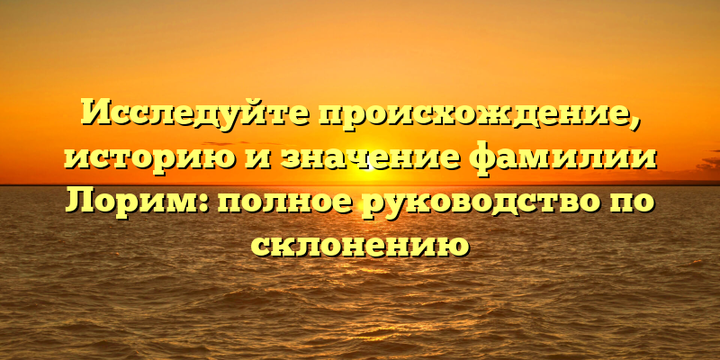 Исследуйте происхождение, историю и значение фамилии Лорим: полное руководство по склонению