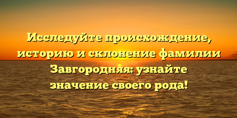Исследуйте происхождение, историю и склонение фамилии Завгородняя: узнайте значение своего рода!