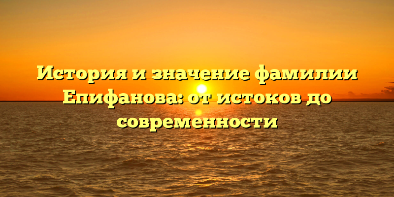 История и значение фамилии Епифанова: от истоков до современности