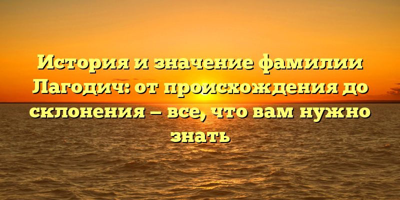История и значение фамилии Лагодич: от происхождения до склонения — все, что вам нужно знать
