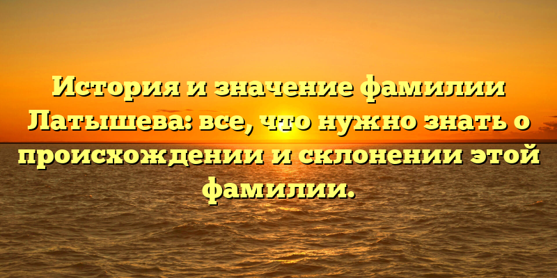 История и значение фамилии Латышева: все, что нужно знать о происхождении и склонении этой фамилии.
