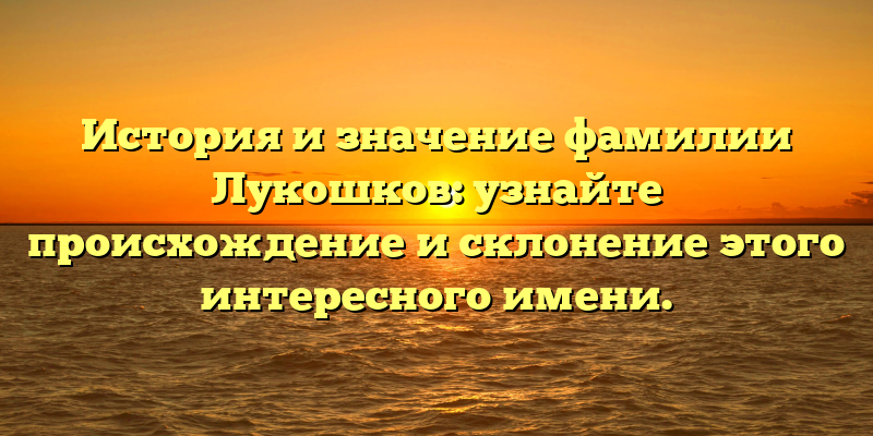 История и значение фамилии Лукошков: узнайте происхождение и склонение этого интересного имени.