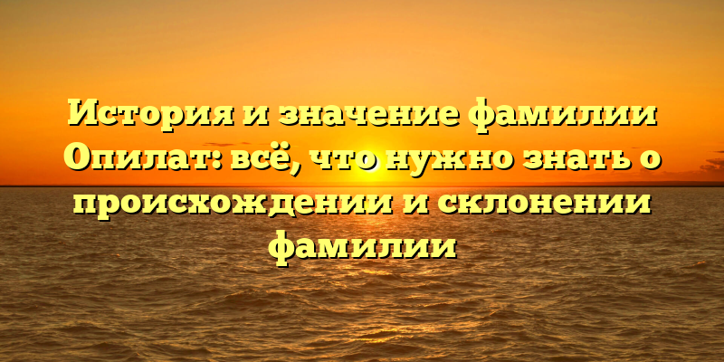 История и значение фамилии Опилат: всё, что нужно знать о происхождении и склонении фамилии