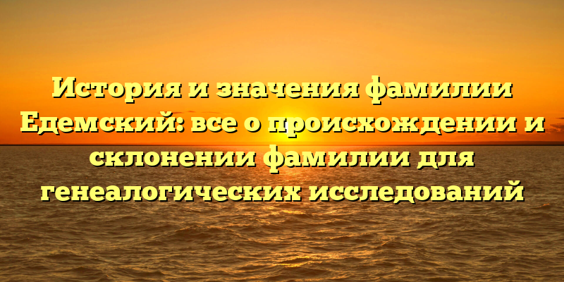 История и значения фамилии Едемский: все о происхождении и склонении фамилии для генеалогических исследований