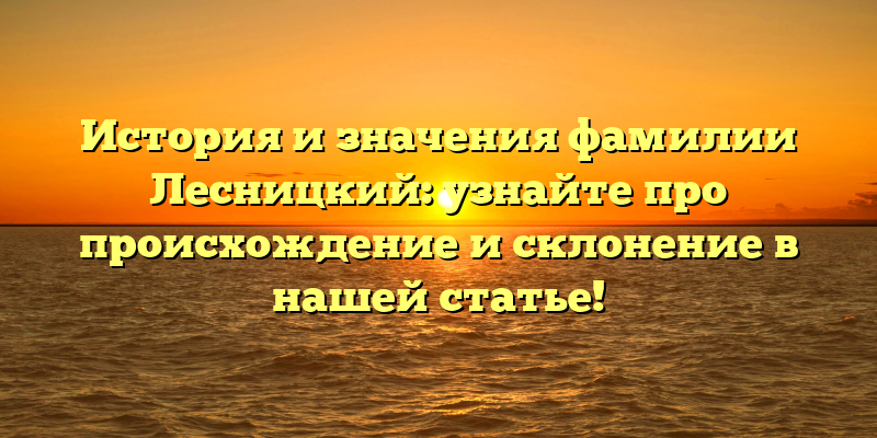 История и значения фамилии Лесницкий: узнайте про происхождение и склонение в нашей статье!