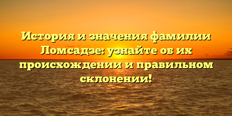 История и значения фамилии Ломсадзе: узнайте об их происхождении и правильном склонении!